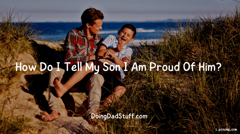 How Do I Tell My Son I’m So Proud of Him? A Heartfelt Guide
