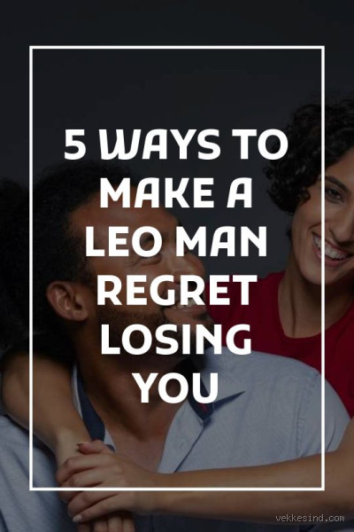 How Do You Make a Leo Man Regret Losing You? Secrets He Won’t See Coming